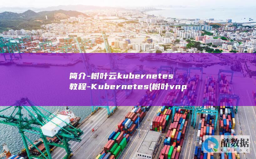 简介-树叶云kubernetes教程-Kubernetes (树叶vnp)