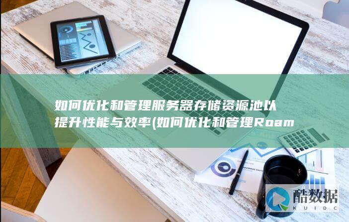 如何优化和管理服务器存储资源池以提升性能与效率 (如何优化和管理Roaming文件夹)