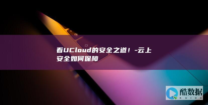 看UCloud的安全之道！-云上安全如何保障