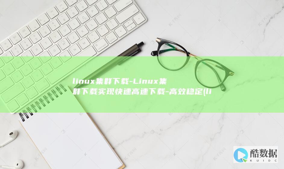 linux集群下载-Linux集群下载实现快速高速下载-高效稳定 (linux基础考试题库)