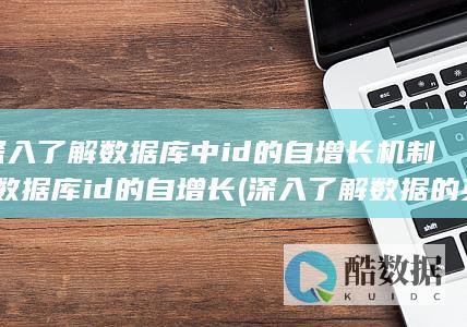深入了解数据库中id的自增长机制-数据库id的自增长 (深入了解数据的英文)