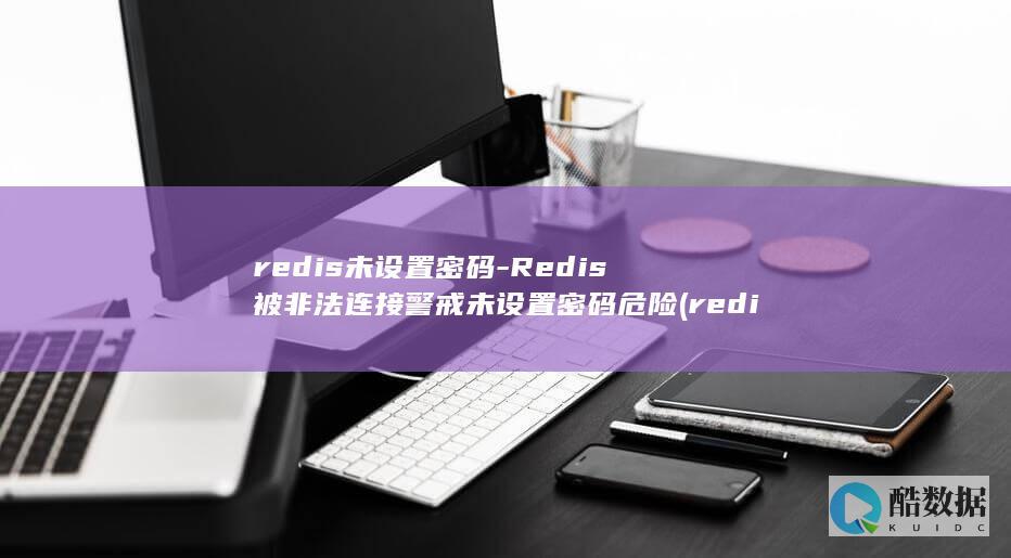 redis未设置密码-Redis被非法连接警戒未设置密码危险 (redis为什么快的多个原因)