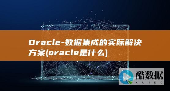 Oracle-数据集成的实际解决方案 (oracle是什么)