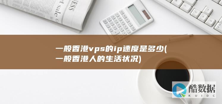 一般香港vps的ip速度是多少 (一般香港人的生活状况)