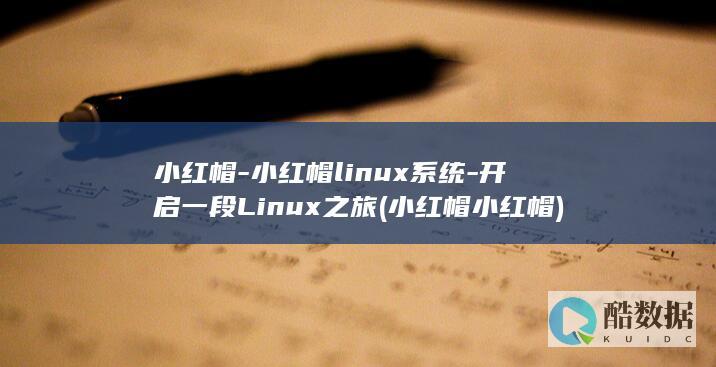 小红帽-小红帽linux系统-开启一段Linux之旅 (小红帽小红帽)