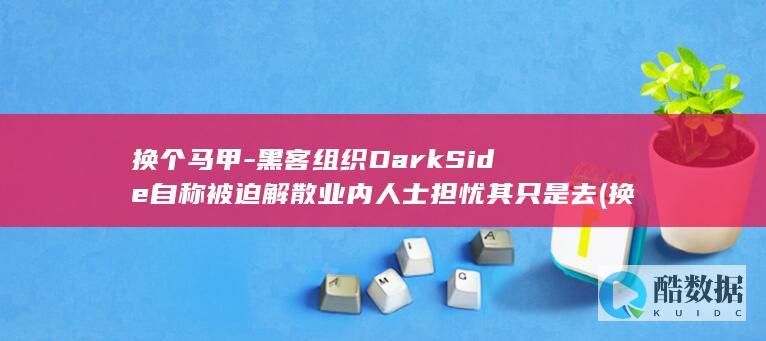 黑客组织DarkSide自称被迫解散业内人士担忧其只是去