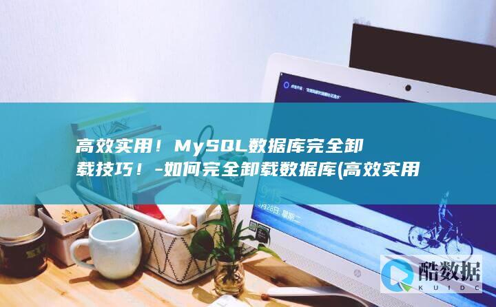高效实用!MySQL数据库完全卸载技巧!-如何完全卸载数据库 (高效实用农机推荐)