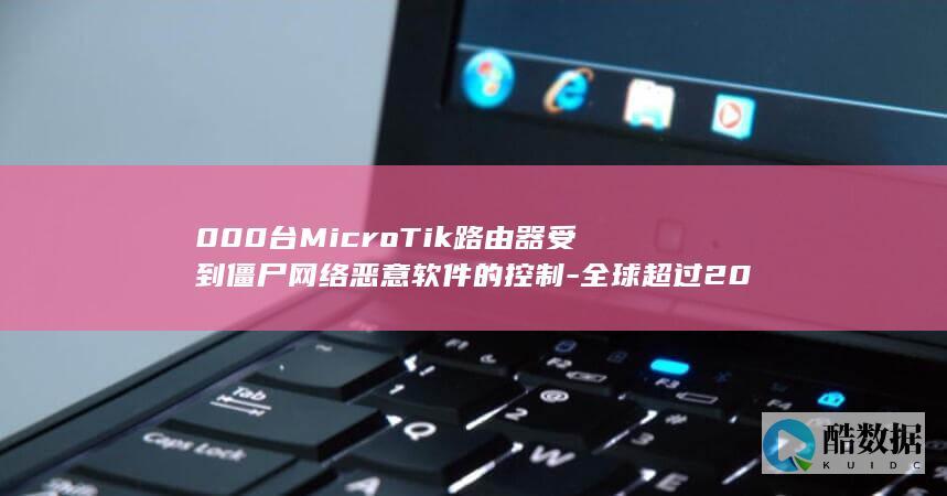 000台MicroTik路由器受到僵尸网络恶意软件的控制-全球超过200
