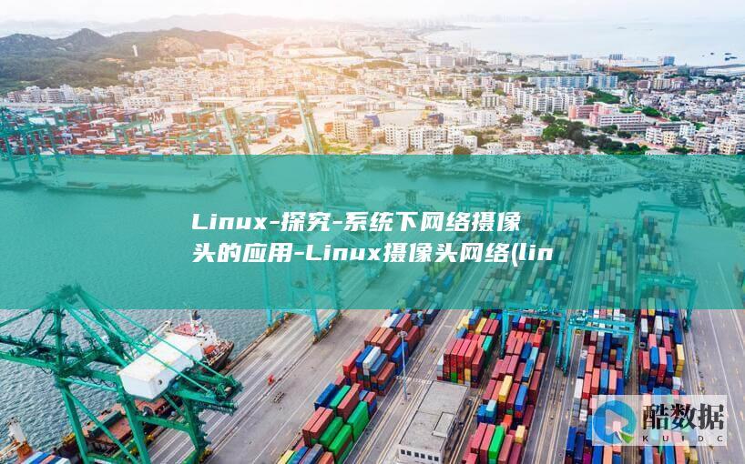 Linux-探究-系统下网络摄像头的应用-Linux摄像头网络 (linux系统)