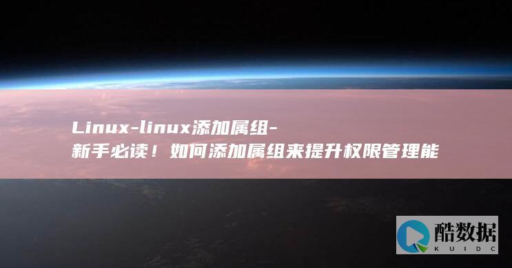 Linux-linux添加属组-新手必读!如何添加属组来提升权限管理能力 (linux版什么意思)