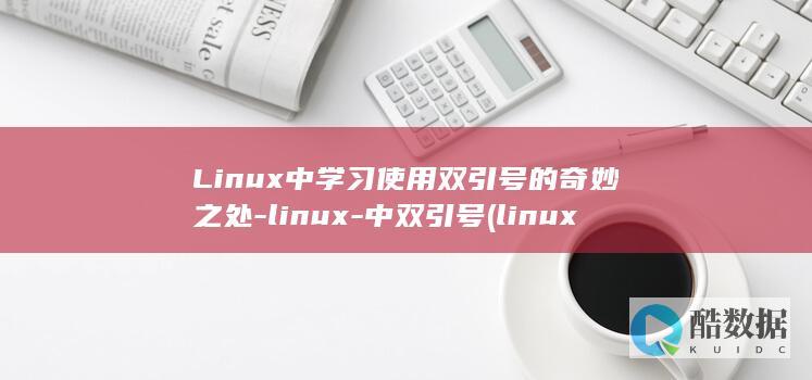 Linux中学习使用双引号的奇妙之处-linux-中双引号 (linux中./表示什么)