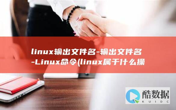 linux输出文件名-输出文件名-Linux命令 (linux属于什么操作系统)