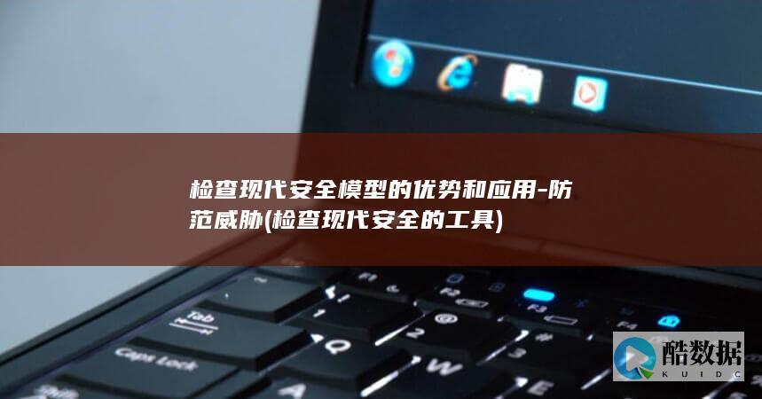 检查现代安全模型的优势和应用-防范威胁 (检查现代安全的工具)
