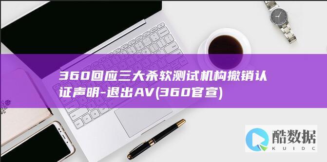 360回应三大杀软测试机构撤销认证声明-退出AV (360官宣)
