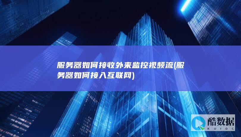 服务器如何接收外来监控视频流 (服务器如何接入互联网)