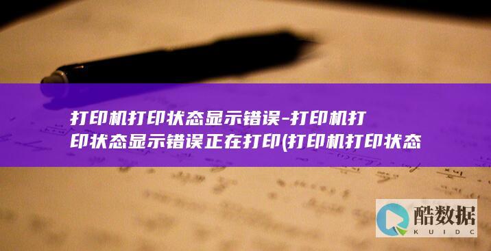 打印机打印状态显示错误-打印机打印状态显示错误正在打印 (打印机打印状态错误怎么解决)