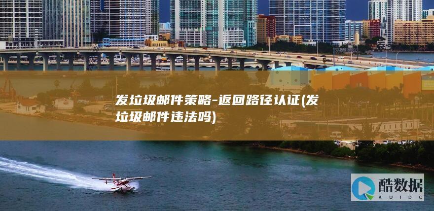 发垃圾邮件策略-返回路径认证 (发垃圾邮件违法吗)