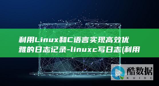 利用Linux和C语言实现高效优雅的日志记录-linuxc写日志 (利用linux内核快速构建具备网络功能的操作系统)