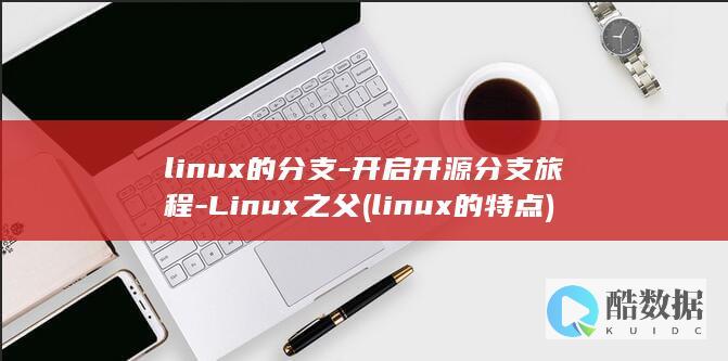linux的分支-开启开源分支旅程-Linux之父 (linux的特点)