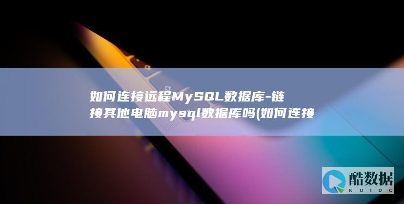 如何连接远程MySQL数据库-链接其他电脑mysql数据库吗 (如何连接远程电脑)