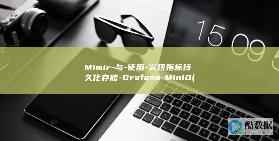 Mimir-与-使用-实现指标持久化存储-Grafana-MinIO (秘密入口Mini9)