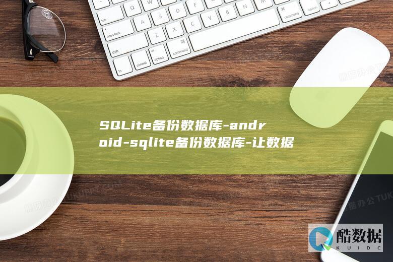 SQLite备份数据库-android-sqlite备份数据库-让数据永不丢失-Android (sqlite学习)