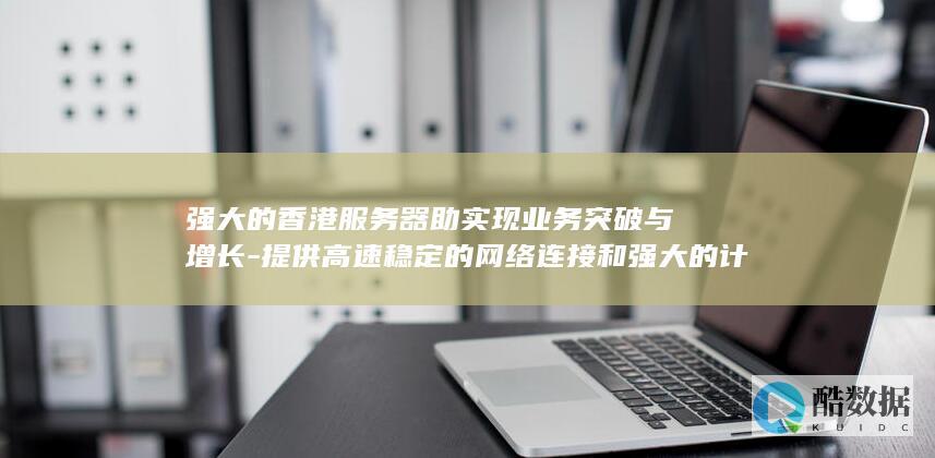 强大的香港服务器助实现业务突破与增长-提供高速稳定的网络连接和强大的计算能力 (比较不错的香港服务器)