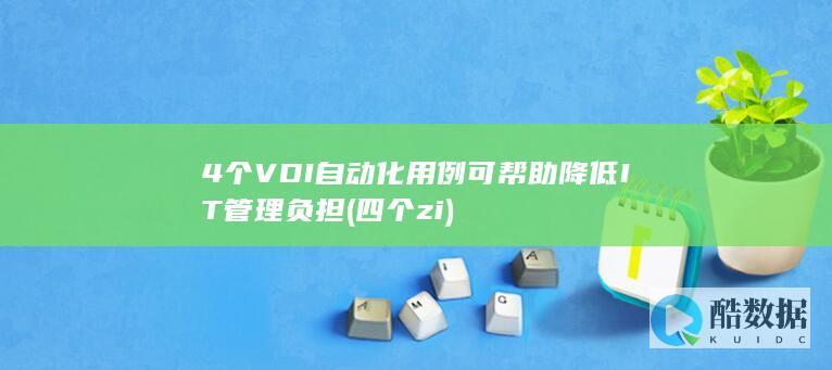 4个VDI自动化用例可帮助降低IT管理负担 (四个zi)