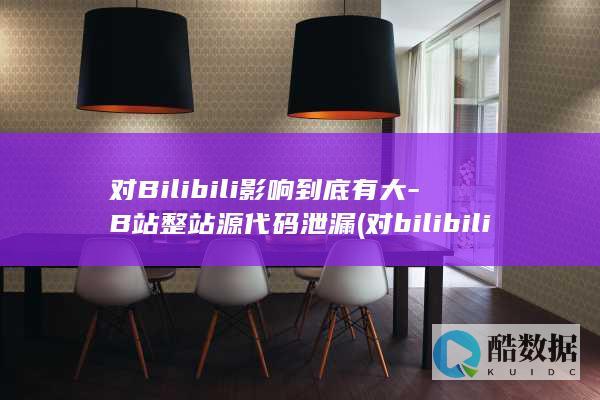 对Bilibili影响到底有大-B站整站源代码泄漏 (对bilibili的评价)