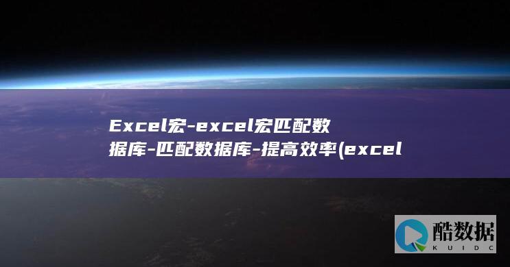 Excel宏-excel宏匹配数据库-匹配数据库-提高效率 (excel宏的使用方法)