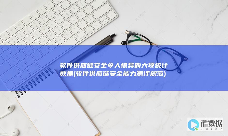 软件供应链安全令人惊异的六项统计数据 (软件供应链安全能力测评规范)