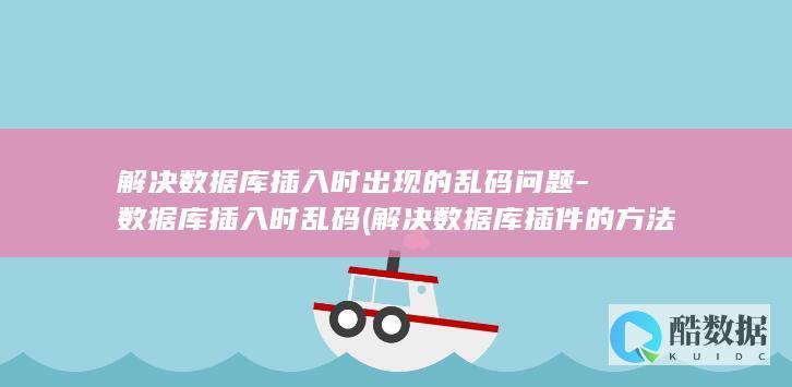 解决数据库插入时出现的乱码问题-数据库插入时乱码 (解决数据库插件的方法)