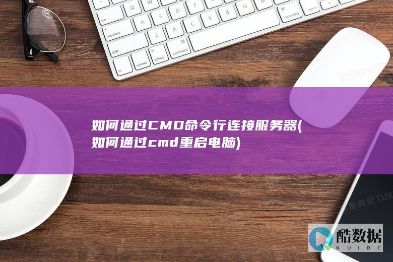 如何通过CMD命令行连接服务器 (如何通过cmd重启电脑)