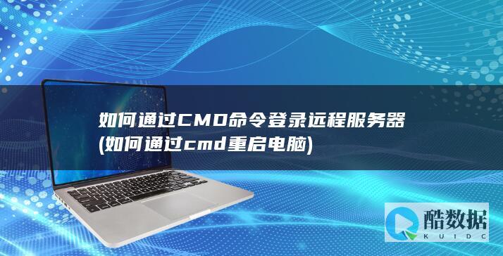 如何通过CMD命令登录远程服务器 (如何通过cmd重启电脑)