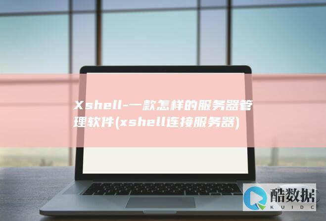 Xshell-一款怎样的服务器管理软件 (xshell连接服务器)
