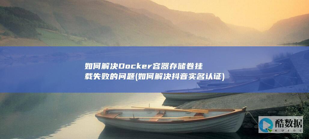 如何解决Docker容器存储卷挂载失败的问题 (如何解决抖音实名认证)