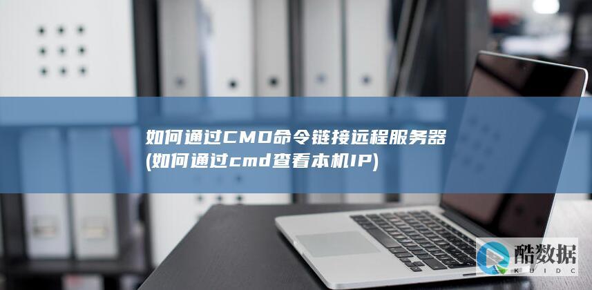 如何通过CMD命令链接远程服务器 (如何通过cmd查看本机IP)