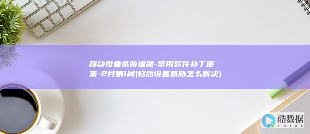 移动设备威胁增加-常用软件补丁密集-2月第1周 (移动设备威胁怎么解决)