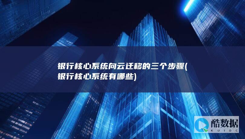 银行核心系统向云迁移的三个步骤 (银行核心系统有哪些)