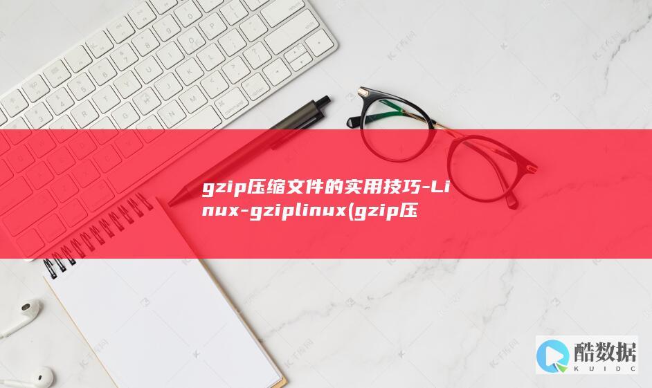 gzip压缩文件的实用技巧-Linux-gziplinux (gzip压缩命令)