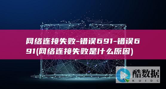 网络连接失败-错误691-错误691 (网络连接失败是什么原因)