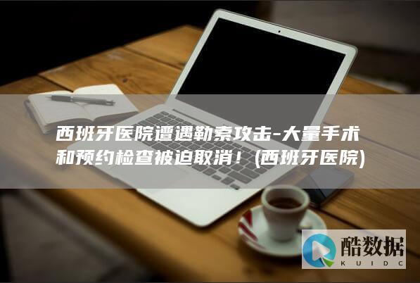 西班牙医院遭遇勒索攻击-大量手术和预约检查被迫取消！ (西班牙 医院)