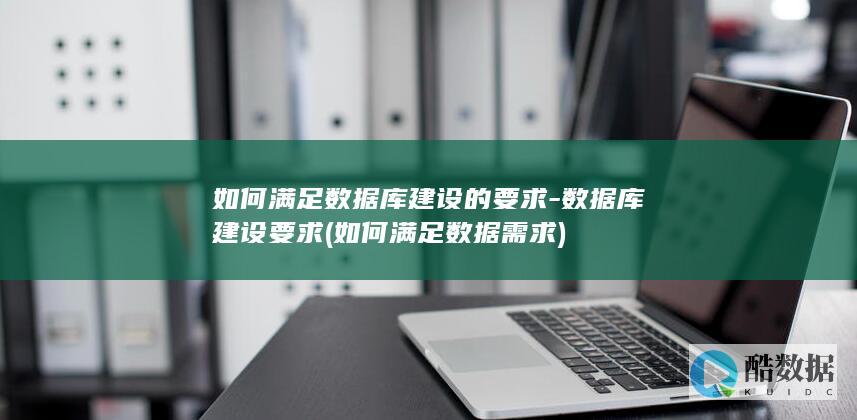 如何满足数据库建设的要求-数据库建设要求 (如何满足数据需求)