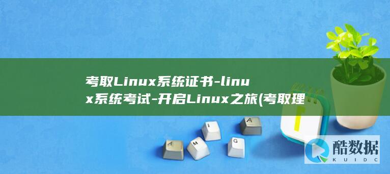 考取Linux系统证书-linux系统考试-开启Linux之旅 (考取理想高中的祝福语)