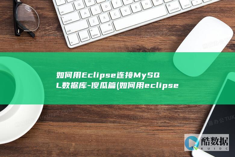 如何用Eclipse连接MySQL数据库-傻瓜篇 (如何用eclipse编写java)