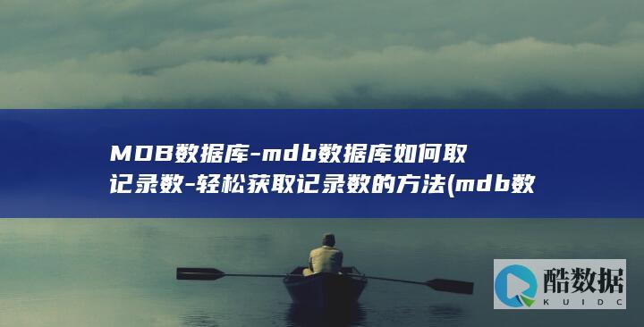 MDB数据库-mdb数据库如何取记录数-轻松获取记录数的方法 (mdb数据库内容批量添加)