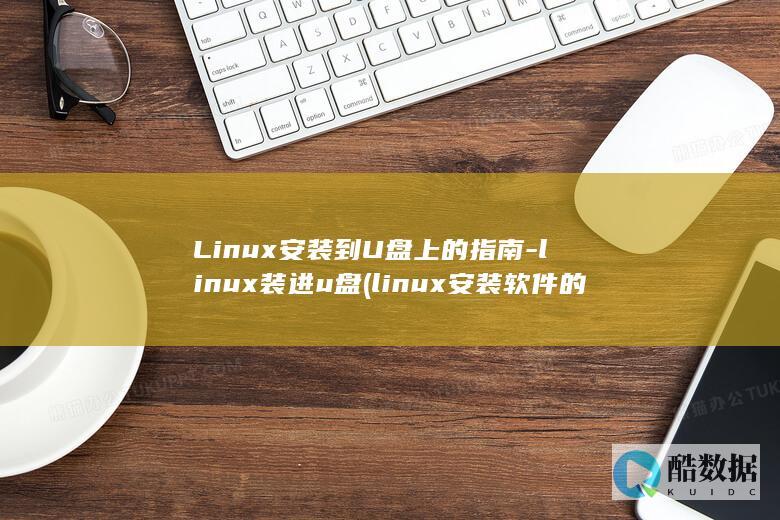 Linux安装到U盘上的指南-linux装进u盘 (linux安装软件的三种方式)