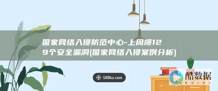 国家网络入侵防范中心-上周曝129个安全漏洞 (国家网络入侵案例分析)