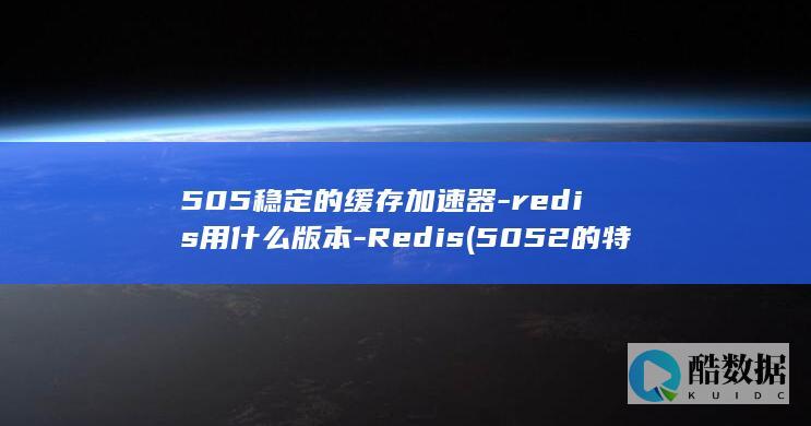 505稳定的缓存加速器-redis用什么版本-Redis (5052的特性)