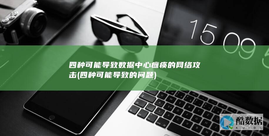 四种可能导致数据中心瘫痪的网络攻击 (四种可能导致的问题)